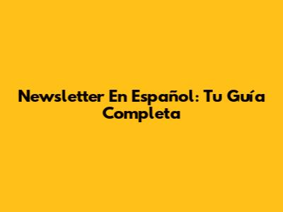 Newsletter En Español: Tu Guía Completa