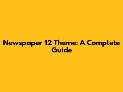 Newspaper 12 Theme: A Complete Guide