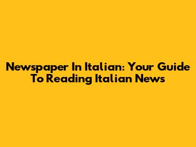 Newspaper In Italian: Your Guide To Reading Italian News