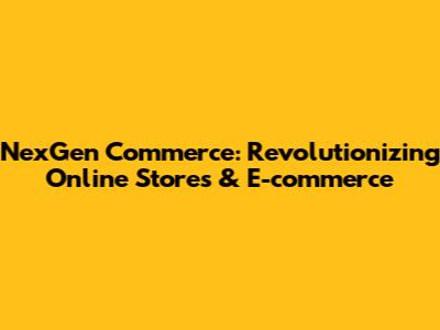 NexGen Commerce: Revolutionizing Online Stores & E-commerce