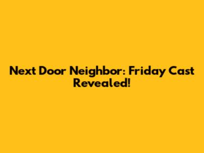 Next Door Neighbor: Friday Cast Revealed!