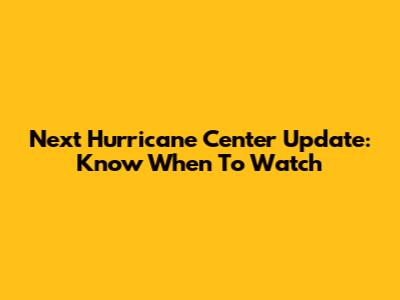 Next Hurricane Center Update: Know When To Watch