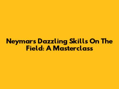 Neymar's Dazzling Skills On The Field: A Masterclass