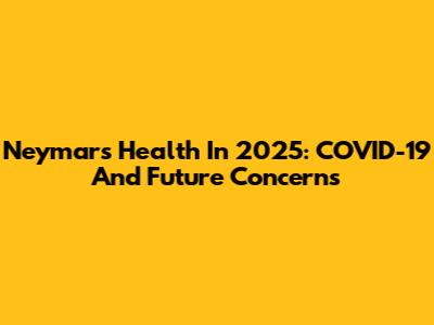 Neymar's Health In 2025: COVID-19 And Future Concerns