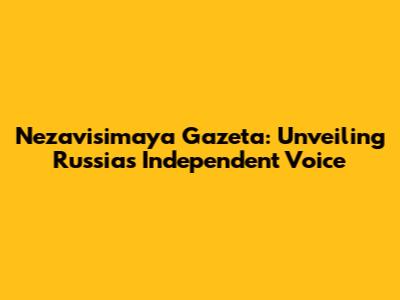 Nezavisimaya Gazeta: Unveiling Russia's Independent Voice