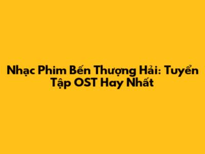 Nhạc Phim Bến Thượng Hải: Tuyển Tập OST Hay Nhất