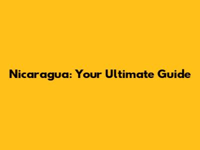 Nicaragua: Your Ultimate Guide