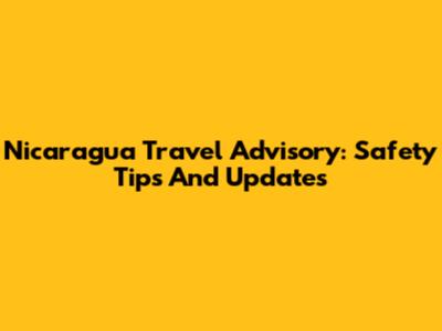 Nicaragua Travel Advisory: Safety Tips And Updates