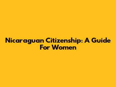Nicaraguan Citizenship: A Guide For Women