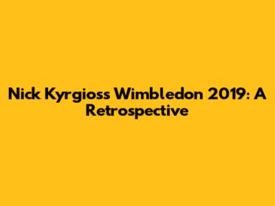 Nick Kyrgios's Wimbledon 2019: A Retrospective