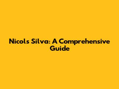 Nicols Silva: A Comprehensive Guide