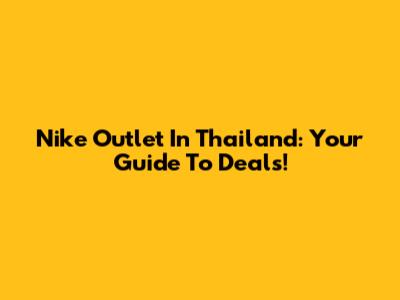 Nike Outlet In Thailand: Your Guide To Deals!