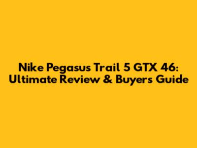 Nike Pegasus Trail 5 GTX 46: Ultimate Review & Buyer's Guide