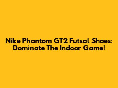 Nike Phantom GT2 Futsal Shoes: Dominate The Indoor Game!
