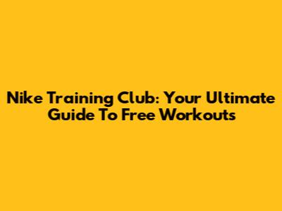 Nike Training Club: Your Ultimate Guide To Free Workouts