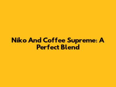 Niko And Coffee Supreme: A Perfect Blend