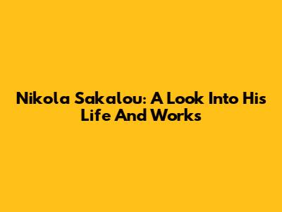 Nikola Sakalou: A Look Into His Life And Works