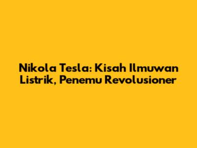 Nikola Tesla: Kisah Ilmuwan Listrik, Penemu Revolusioner