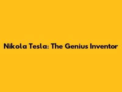 Nikola Tesla: The Genius Inventor