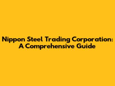 Nippon Steel Trading Corporation: A Comprehensive Guide