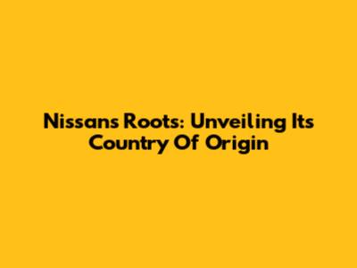 Nissan's Roots: Unveiling Its Country Of Origin