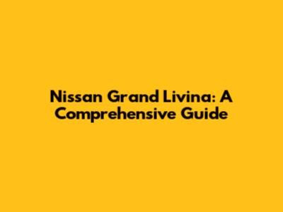 Nissan Grand Livina: A Comprehensive Guide