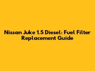 Nissan Juke 1.5 Diesel: Fuel Filter Replacement Guide