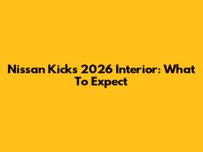 Nissan Kicks 2026 Interior: What To Expect