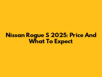Nissan Rogue S 2025: Price And What To Expect