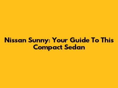 Nissan Sunny: Your Guide To This Compact Sedan