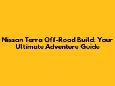 Nissan Terra Off-Road Build: Your Ultimate Adventure Guide