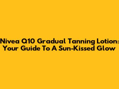 Nivea Q10 Gradual Tanning Lotion: Your Guide To A Sun-Kissed Glow