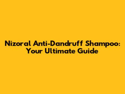 Nizoral Anti-Dandruff Shampoo: Your Ultimate Guide