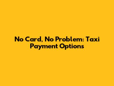 No Card, No Problem: Taxi Payment Options