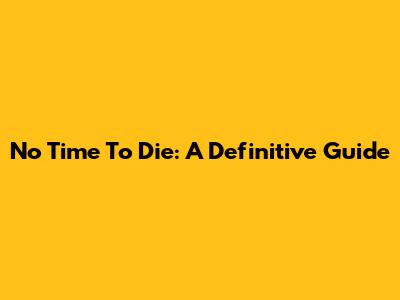 No Time To Die: A Definitive Guide