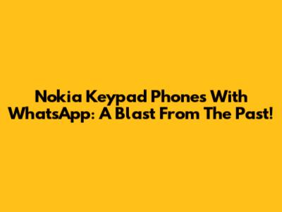 Nokia Keypad Phones With WhatsApp: A Blast From The Past!