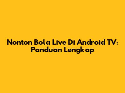 Nonton Bola Live Di Android TV: Panduan Lengkap