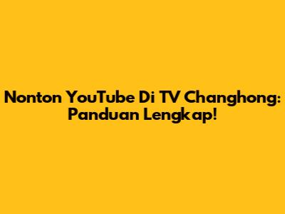 Nonton YouTube Di TV Changhong: Panduan Lengkap!