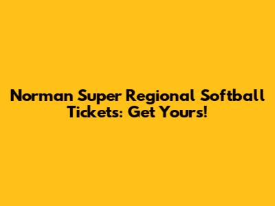 Norman Super Regional Softball Tickets: Get Yours!