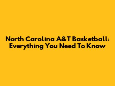 North Carolina A&T Basketball: Everything You Need To Know