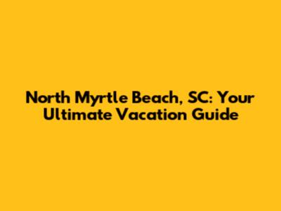 North Myrtle Beach, SC: Your Ultimate Vacation Guide