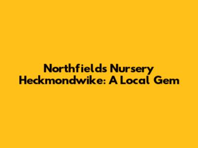 Northfields Nursery Heckmondwike: A Local Gem