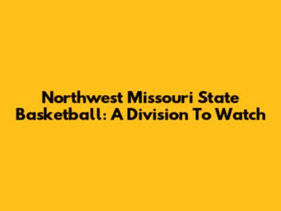 Northwest Missouri State Basketball: A Division To Watch