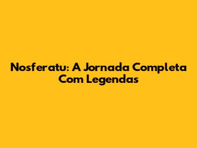 Nosferatu: A Jornada Completa Com Legendas