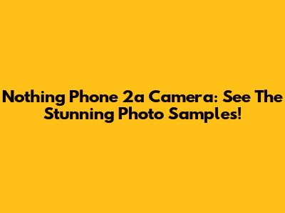 Nothing Phone 2a Camera: See The Stunning Photo Samples!