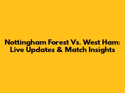 Nottingham Forest Vs. West Ham: Live Updates & Match Insights