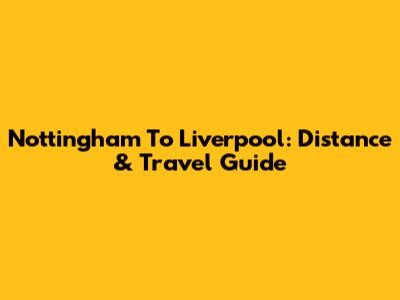 Nottingham To Liverpool: Distance & Travel Guide