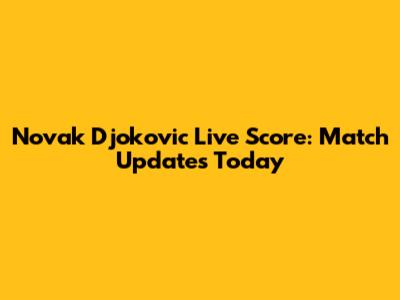 Novak Djokovic Live Score: Match Updates Today