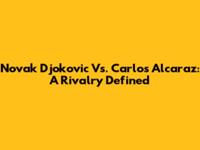 Novak Djokovic Vs. Carlos Alcaraz: A Rivalry Defined