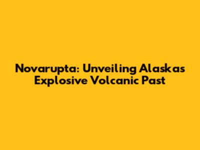 Novarupta: Unveiling Alaska's Explosive Volcanic Past